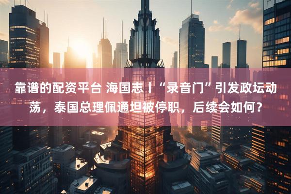 靠谱的配资平台 海国志丨“录音门”引发政坛动荡，泰国总理佩通坦被停职，后续会如何？