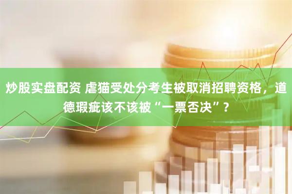 炒股实盘配资 虐猫受处分考生被取消招聘资格，道德瑕疵该不该被“一票否决”？