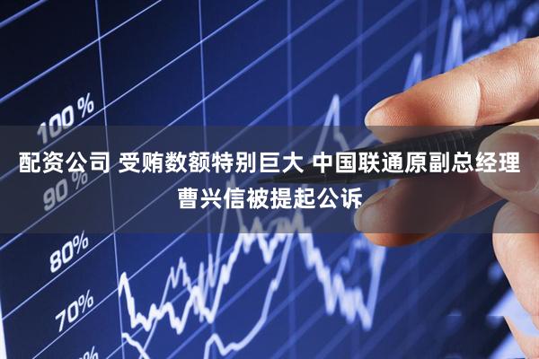 配资公司 受贿数额特别巨大 中国联通原副总经理曹兴信被提起公诉