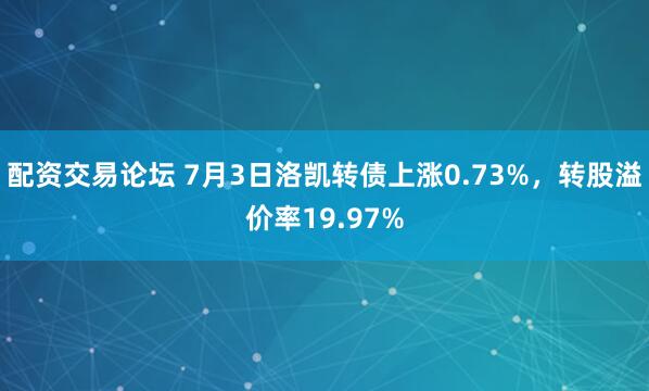 配资交易论坛 7月3日洛凯转债上涨0.73%，转股溢价率19.97%