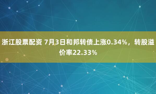 浙江股票配资 7月3日和邦转债上涨0.34%，转股溢价率22.33%