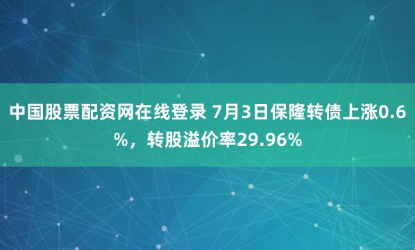 中国股票配资网在线登录 7月3日保隆转债上涨0.6%，转股溢价率29.96%