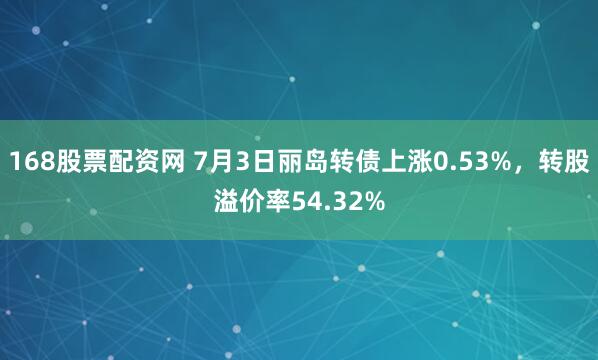 168股票配资网 7月3日丽岛转债上涨0.53%，转股溢价率54.32%