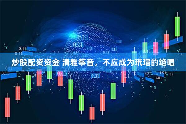 炒股配资资金 清雅筝音，不应成为玳瑁的绝唱