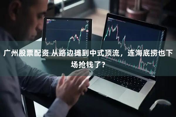 广州股票配资 从路边摊到中式顶流，连海底捞也下场抢钱了？