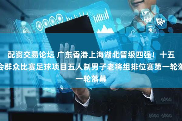 配资交易论坛 广东香港上海湖北晋级四强！十五运会群众比赛足球项目五人制男子老将组排位赛第一轮落幕