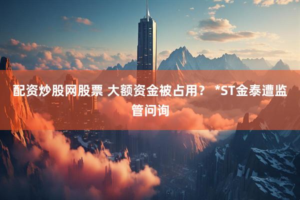 配资炒股网股票 大额资金被占用？ *ST金泰遭监管问询
