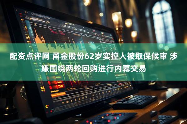 配资点评网 甬金股份62岁实控人被取保候审 涉嫌围绕两轮回购进行内幕交易