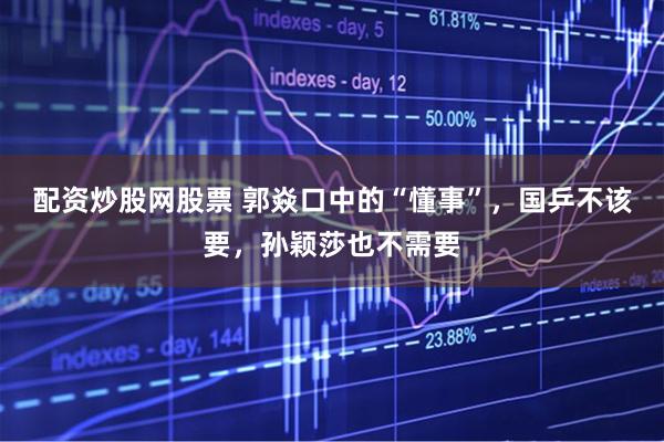 配资炒股网股票 郭焱口中的“懂事”，国乒不该要，孙颖莎也不需要