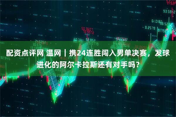 配资点评网 温网｜携24连胜闯入男单决赛，发球进化的阿尔卡拉斯还有对手吗？