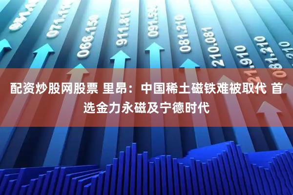配资炒股网股票 里昂：中国稀土磁铁难被取代 首选金力永磁及宁德时代