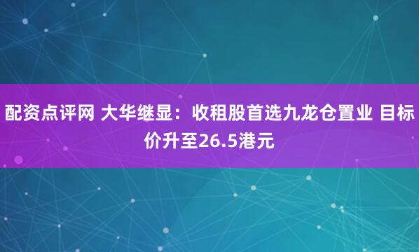 配资点评网 大华继显：收租股首选九龙仓置业 目标价升至26.5港元