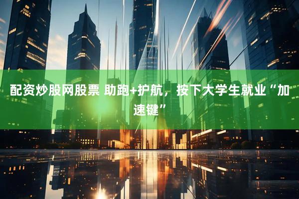 配资炒股网股票 助跑+护航，按下大学生就业“加速键”