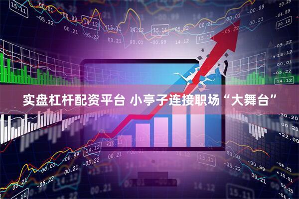 实盘杠杆配资平台 小亭子连接职场“大舞台”