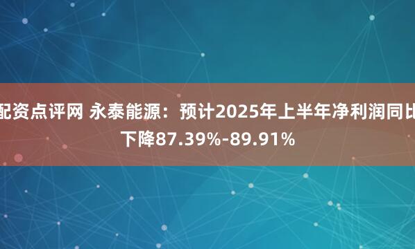 配资点评网 永泰能源：预计2025年上半年净利润同比下降87.39%-89.91%