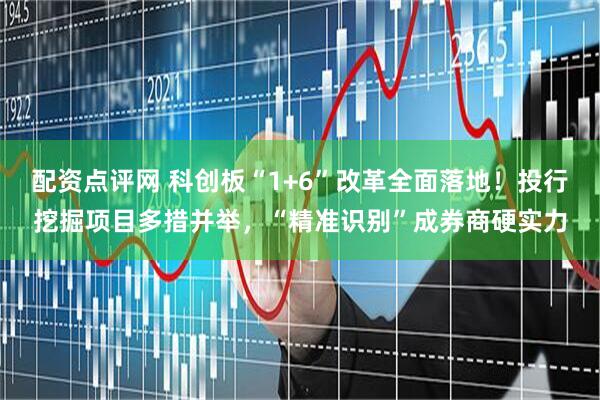 配资点评网 科创板“1+6”改革全面落地！投行挖掘项目多措并举，“精准识别”成券商硬实力