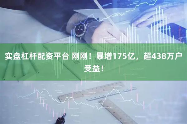 实盘杠杆配资平台 刚刚！暴增175亿，超438万户受益！