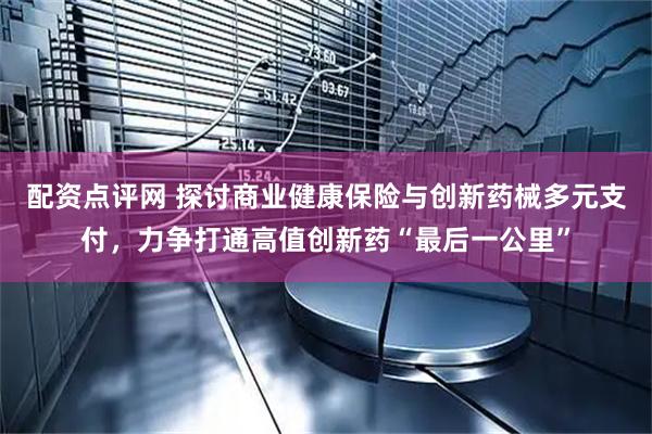 配资点评网 探讨商业健康保险与创新药械多元支付，力争打通高值创新药“最后一公里”