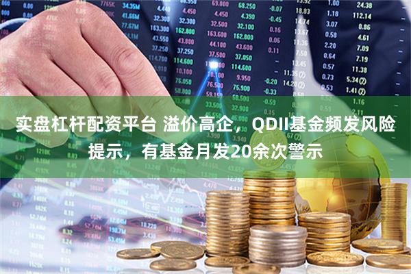 实盘杠杆配资平台 溢价高企，QDII基金频发风险提示，有基金月发20余次警示