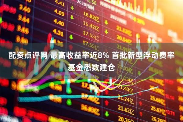配资点评网 最高收益率近8% 首批新型浮动费率基金悉数建仓