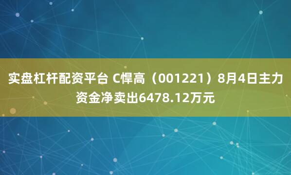 实盘杠杆配资平台 C悍高（001221）8月4日主力资金净卖出6478.12万元