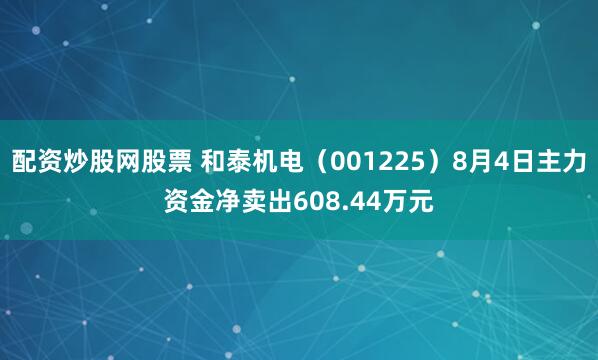 配资炒股网股票 和泰机电（001225）8月4日主力资金净卖出608.44万元