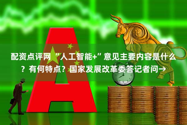 配资点评网 “人工智能+”意见主要内容是什么？有何特点？国家发展改革委答记者问→