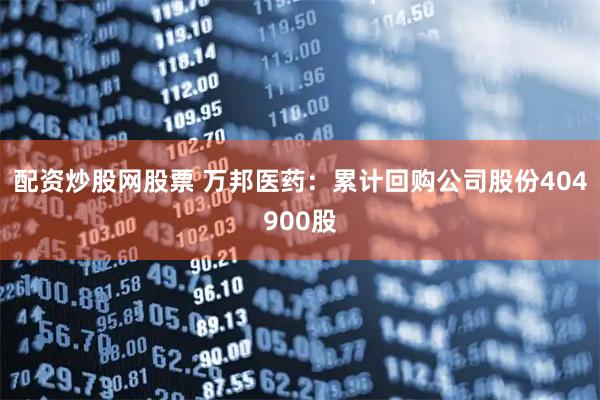 配资炒股网股票 万邦医药：累计回购公司股份404900股