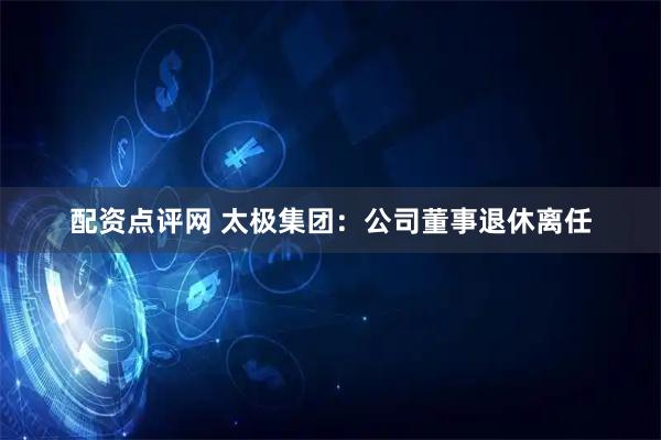 配资点评网 太极集团：公司董事退休离任