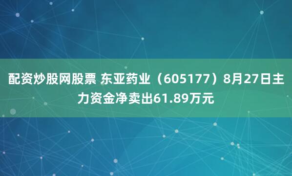 配资炒股网股票 东亚药业（605177）8月27日主力资金净卖出61.89万元