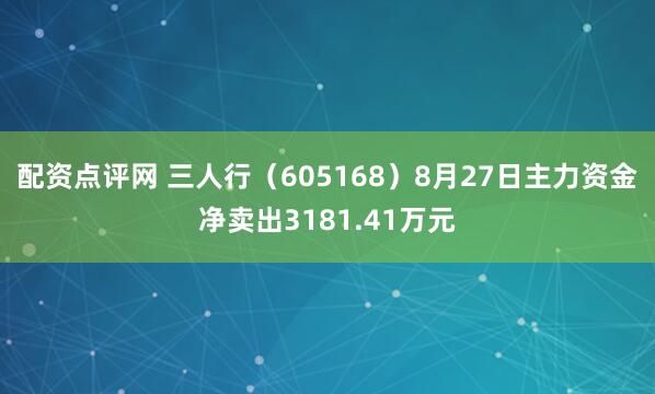 配资点评网 三人行（605168）8月27日主力资金净卖出3181.41万元