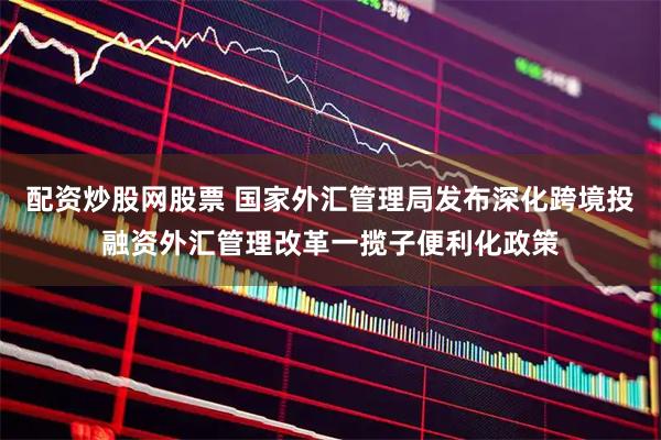 配资炒股网股票 国家外汇管理局发布深化跨境投融资外汇管理改革一揽子便利化政策