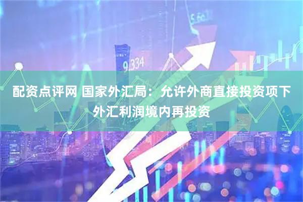 配资点评网 国家外汇局：允许外商直接投资项下外汇利润境内再投资