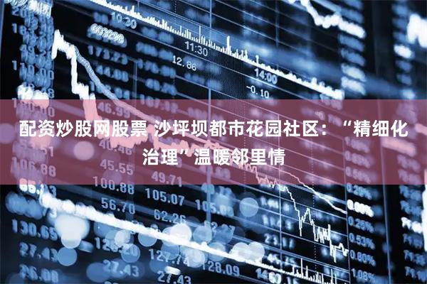 配资炒股网股票 沙坪坝都市花园社区：“精细化治理”温暖邻里情