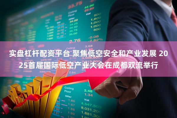 实盘杠杆配资平台 聚焦低空安全和产业发展 2025首届国际低空产业大会在成都双流举行