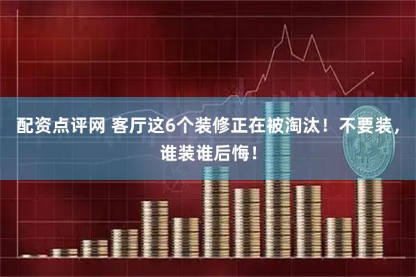 配资点评网 客厅这6个装修正在被淘汰！不要装，谁装谁后悔！