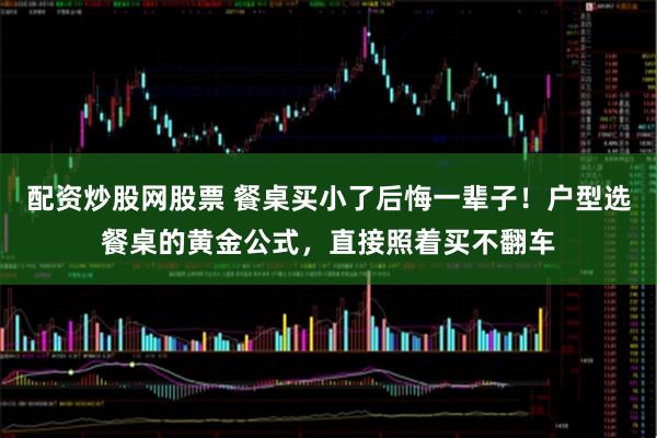 配资炒股网股票 餐桌买小了后悔一辈子！户型选餐桌的黄金公式，直接照着买不翻车