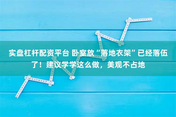 实盘杠杆配资平台 卧室放“落地衣架”已经落伍了！建议学学这么做，美观不占地