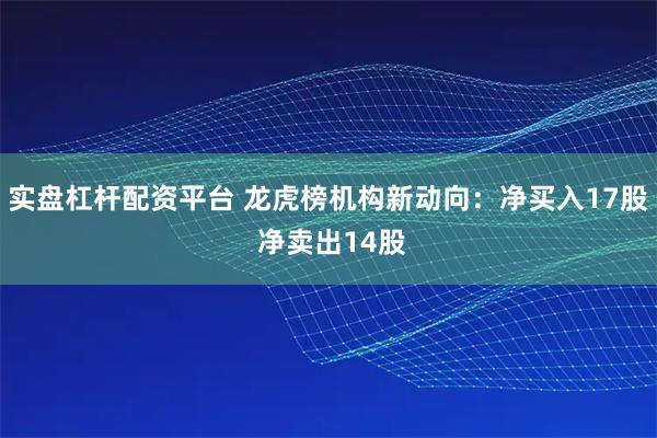 实盘杠杆配资平台 龙虎榜机构新动向：净买入17股 净卖出14股