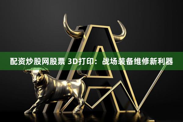 配资炒股网股票 3D打印：战场装备维修新利器