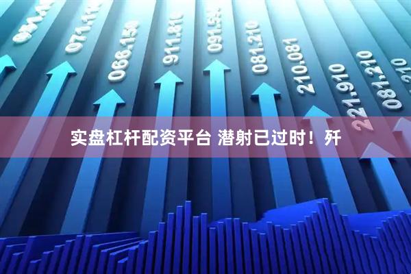 实盘杠杆配资平台 潜射已过时！歼