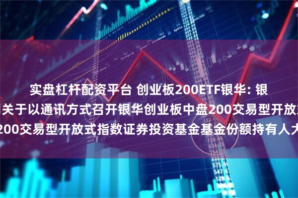 实盘杠杆配资平台 创业板200ETF银华: 银华基金管理股份有限公司关于以通讯方式召开银华创业板中盘200交易型开放式指数证券投资基金基金份额持有人大会的公告