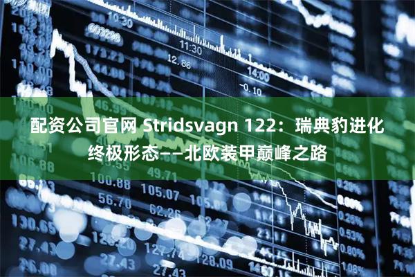 配资公司官网 Stridsvagn 122:瑞典豹进化终极形态——北欧装甲巅峰之路