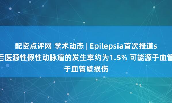 配资点评网 学术动态 | Epilepsia首次报道sEEG术后医源性假性动脉瘤的发生率约为1.5% 可能源于血管壁损伤