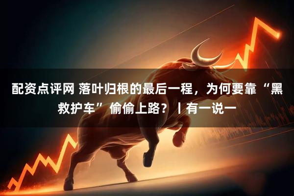 配资点评网 落叶归根的最后一程，为何要靠 “黑救护车” 偷偷上路？丨有一说一