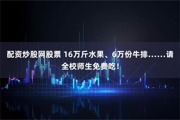 配资炒股网股票 16万斤水果、6万份牛排……请全校师生免费吃！