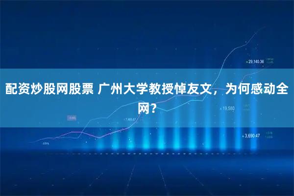 配资炒股网股票 广州大学教授悼友文，为何感动全网？