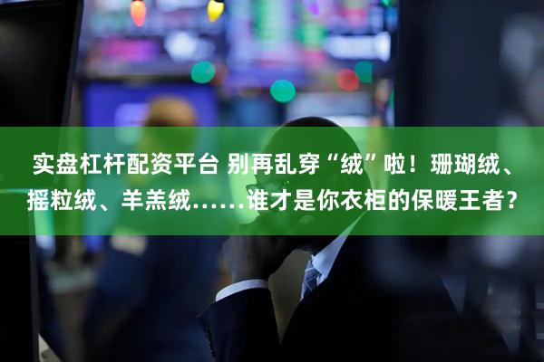 实盘杠杆配资平台 别再乱穿“绒”啦！珊瑚绒、摇粒绒、羊羔绒……谁才是你衣柜的保暖王者？