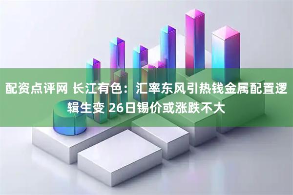配资点评网 长江有色：汇率东风引热钱金属配置逻辑生变 26日锡价或涨跌不大