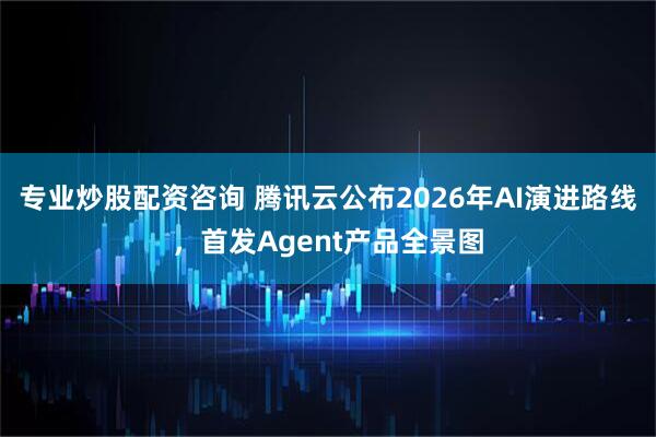专业炒股配资咨询 腾讯云公布2026年AI演进路线，首发Agent产品全景图